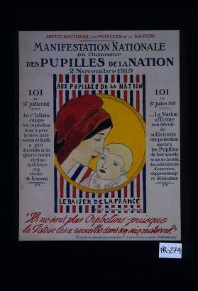 Office national des pupilles de la nation. Manifestation nationale en l'honneur des pupilles de la nation, 2 novembre 1919 ... Loi du 27 juillet 1917: Art. 1er: la France adopte les orphelins dont le pere, la mere, ou le soutien de famille a peri au cours de la grande guerre ... "Ils ne sont plus orphelins puisque la patrie les a recueillis dans son sein maternel" (extrait du discours pronounce par Crouzet a la Convention, 20 septembre 1795)