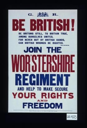 Be British. Be Britons still, to Britain true, Among ourselves united, For never but by British hands, Can British wrongs be righted. Burns. Join the Wor'stershire Regiment and help to make secure your rights and freedom