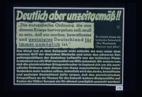 Deutlich aber unzeitgemass!! "Die europaiesche Ordnung, die aus diesem Kriege hervorgehen soll, muss so sein, dass ein starkes, bewaffnetes und geeinigtes Deutschland fur immer unmoglich ist." So schrieb jungst die britische Zeitschrift "The Nineteenth Century and After." Das klingt just zu dem Zeitpunkt nicht schlecht, wo man unter dem eisernen Griff der deutschen Blockade und unter den schweren Vergeltungschlagen der deutschen Luftwaffe ... um Hilfe anbettelt