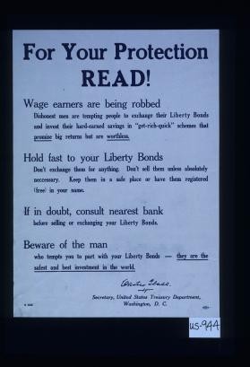 For your protection read! Wage earners are being robbed. Dishonest men are tempting people to exchange their Liberty bonds and invest their hard-earned savings in "get-rich-quick" schemes that promise big returns but are worthless. ... Beware of the man who tempts you to part with your Liberty bonds - they are the safest and best investment in the world. Carter Glass, Secretary, United States Treasury Department, Washington, D.C