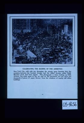 Celebrating the signing of the Armistice. New York City, wild with joy, thronging the streets upon learning that the armistice between the German Armies and the Allied Armies, under Field-Marshal Foch had been signed. This photograph is taken looking up Fifth Avenue. The white spots in the air and on the pavement are not snow but thousands of pieces of paper thrown from the windows of nearby tall office buildings