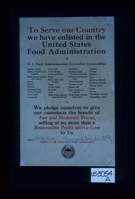 To serve our country we have enlisted in the United States Food Administration. U.S. Food Administration controlled commodities ... We pledge ourselves to give our customers the benefit of fair and moderate prices, selling at no more than a reasonable profit above cost to us