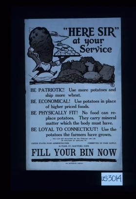 "Here sir" at your service. Be patriotic. Use more potatoes and ship more wheat. Be economical. Use potatoes in place of higher priced foods. Be physically fit. No food can replace potatoes. They carry mineral matter which the body must have. Be loyal to Connecticut. Use the potatoes the farmers have grown. ... Fill your bin now