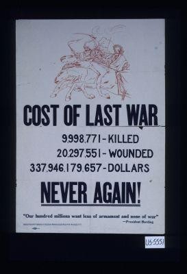Cost of last war, 9,998,771 - killed, 20, 297, 551 - wounded, 337,946,179,657 - dollars. Never again! "Our hundred millions want less of armament and none of war" - President Harding