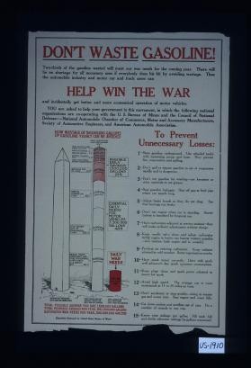 Don't waste gasoline! Two-thirds of the gasoline wasted will meet our war needs for the coming year. There will be no shortage for all necessary uses if everybody does his bit by avoiding wastage. Thus the automobile industry and motor car and truck users can help win the war. ... To prevent unnecessary losses : ... [listing of 15 conservation measures]