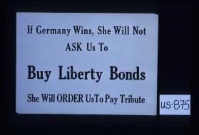 If Germany wins, she will not ask us to buy Liberty bonds. She will order us to pay tribute