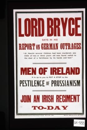 Lord Bryce says in his report on German outrages: "At Haecht several children had been murdered; one child of two or three years old was found nailed to the door of a farmhouse by its hands and feet." Men of Ireland: It is up to you to put a stop to the pestilence of Prussianism. Join an Irish regiment to-day
