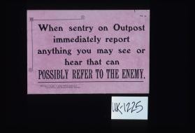 When sentry on outpost immediately report anything you may see or hear that can possibly refer to the enemy