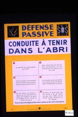 Defense passive. Conduite a tenir dans l'abri. 1. Se conformer aux conseils donnes par le chef. 2. Eviter de se placer a proximite des portes d'entree et des soupiraux. Ne pas masser dans les couloirs. 3. Ne pas allumer de lumieres a flamme nue ... 4. Aerer chaque fois qu'il est possible ... 5. Si une bombe eclate a proximite ... coiffer immediatement le masque. ... 6. Ne jamais le retirer avant que soit sonnee la fin de l'alerte aux gaz [ou] la fin de l'attaque
