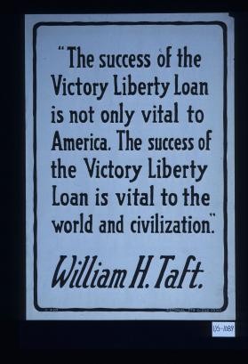 "The success of the Victory Liberty Loan is not only vital to America. The success of the Victory Liberty Loan is vital to the world and civilization." William H. Taft