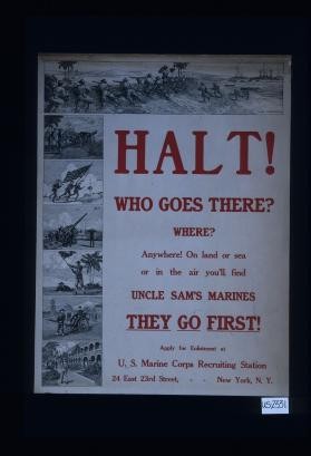Halt! Who goes there? Where? Anywhere! On land or sea or in the air you'll find Uncle Sam's Marines. They go first! Apply for enlistment at U.S. Marine Corps Recruiting Office, 24 E. 23d Street, New York, N.Y
