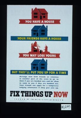 You have a house, your friends have a house, you may lose yours, but they'll put you up for a time. Arrange now with friends or relatives in another part of the town to go to them if you are bombed out - and for them to come to you if they are bombed out ... Fix things up now