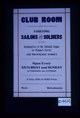 Club room for visiting sailors and soldiers at the headquarters of the National League for Woman's Service . Open every Saturday and Sunday, afternoons and evenings. All visiting sailors and soldiers welcome. Music, refreshments