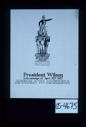 President Wilson in his message of April 15th, 1917 appeals to America. Industry, agriculture and finance support Uncle Sam at the front