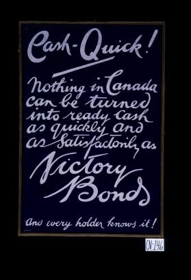 Cash quick! Nothing in Canada can be turned into ready cash as quickly and as satisfactorily as victory bonds. And every holder knows it!