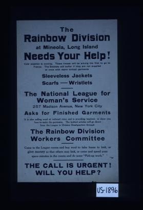 The Rainbow Division at Mineola, Long Island needs your help! Cold weather is coming. These troops will be among the first to go to France. The soldiers will suffer if they are not supplied at once with warm knitted garments ... The National League for Woman's Service asks for finished garments. ... Come to the League rooms and buy wool to take home to knit, or give money so that others may knit, or come and spend your spare minutes in the rooms and do some "pick-up work."