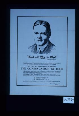 "Food will win the war!" Herbert Hoover. Ours is the most wonderful of countries, peopled by patriots, liberal, loyal and genuine, who readily respond to reasonable requests, appeals or suggestions of need, in all times of crisis. True American spirit has been distinctly shown in quick subscriptions to Liberty Bonds, contributions to Red Cross and Y.M.C.A. necessities. But there is another more vital necessity, the conservation of food
