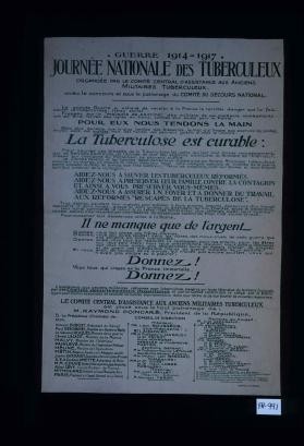Guerre 1914-1917. Journee nationale des tuberculeux, organisee par le Comite centrale ... avec le concours et sous le patronage du Comite du secours national. ... La tuberculose et curable ... Il ne manque que de l'argent. ... Donnez ! Vous tous qui croyez en la France immortelle, donnez !