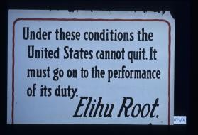 "Under these conditions the United States cannot quit. It must go on to the performance of its duty." Elihu Root