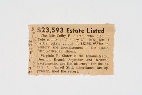 Clipping, $23,593 Estate listed: the late Colby E. Slater, who died in Yolo County on January 30, 1965, left a partial estate valued at $23,593.67, an inventory and appraisement in the estate, filed yesterday, shows