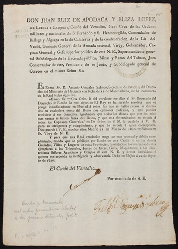 Don Juan Ruiz de Apodaca y Eliza Lopez, de Letona y Lasqueti, Conde del Venadito ... Virey, Gobernador, Capitan General y Gefe superior político de esta N.E. : el Exmo. Sr. D. Antonio Gonzalez Salmon, secretario de estado y del despacho del ministerio de hacienda con fecha de 11 de marzo último, me ha comunicado la real órden siguiente ... El Rey se ha servido resolver que se ponga inmediatamente en libertad á todos los que se hallen presos ó detenidos en cualquiera punto del reino por opiniones políticas