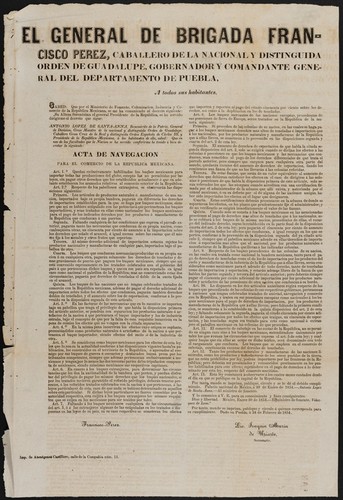 El general de brigada Francisco Perez ... gobernador ... del Departamento de Puebla, a todos sus habitantes ... por el Ministro de Fomento, Colonización, Industria y Comercio ... Se me ha comunicado el decreto siguiente ... Antonio Lopez de Santa-Anna ... he tenido á bien decretar la siguiente acta de navegacion para el comercio de la republica mexicana. Art. 1o. Quedan esclusivamente habilitados los buques mexicanos para importar todas la producciones del globo