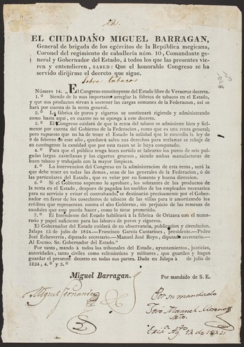 El ciudadano Miguel Barragan, General de brigada de los egércitos de la República megicana ... Comandante general y Gobernador del Estado ... Que el honorable Congreso se ha servido dirijirme el decreto que sigue. Numero 14 ... El Congreso constituyente del Estado libre de Veracruz decreta ... Siendo de lo mas importante arreglar la fábrica de tabacos en el Estado