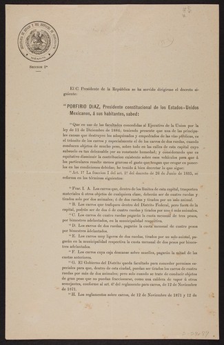 El C. Presidente de la República se ha servido dirigirme el decreto siguiente ... Porfirio Diaz, Presidente constitucional ... he tenido á bien decretar lo que sigue ... Frac. I. A. Los carros que, dentro de los límites de esta capital, transporten materiales ú otros objetos de cualquiera clase, deberán ser de cuatro ruedas y tirados solo por dos animales