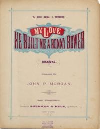 My love, he built me a bonny bower / author of text unknown ; John P. Morgan