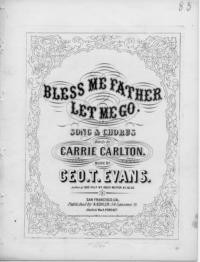 Bless me, Father, let me go : song and chorus / words by Carrie Carlton ; music by Geo. T. Evans