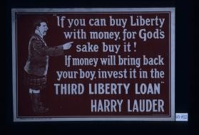 If you can buy Liberty with money, for God's sake buy it! ... invest it in the third Liberty Loan." Harry Lauder