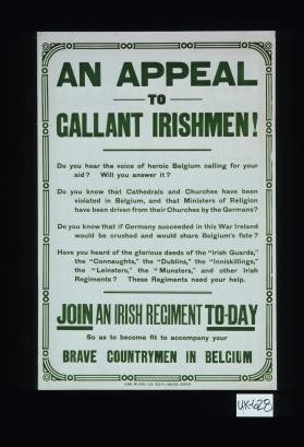 An appeal to gallant Irishmen. Do you hear the voice of heroic Belgium calling for your aid? Will you answer it? ... Join an Irish Regiment today. So as to become fit to accompany your brave countrymen in Belgium