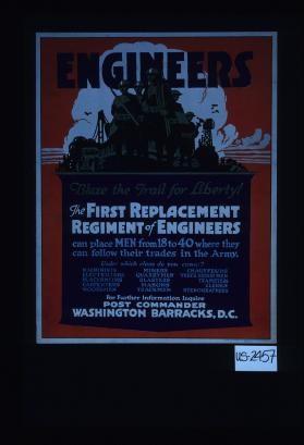 Engineers; blaze the trail for liberty! The First Replacement Regiment of Engineers can place men from 18 to 40 where they can follow their trades in the Army. Under which class do you come? Machinists, electricians, blacksmiths, carpenters, woodsmen, miners, quarrymen, blasters, ... stenographers. For further information inquire Post Commander Washington Barracks, D.C