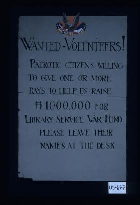 Wanted: Volunteers! Patriotic citizens willing to give one or more days to help us raise $1,000,000 for the Library war service fund. Please leave their names at this desk