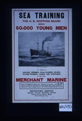 Sea training. The U.S. Shipping Board needs 50,000 young men to train as sailors, firemen, coal-passers, oilers, water-tenders, cooks and stewards in the new Merchant Marine. Native or naturalized Americans only ... $30 a month pay ... Recruiting Service; United States Shipping Board; Custom House, Boston, Mass. Henry Howard, Director