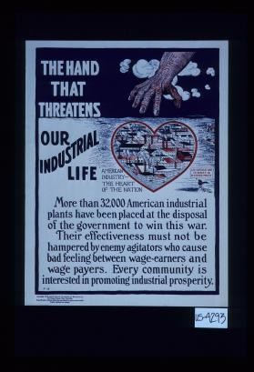 The hand that threatens our industrial life. More than 32,000 American industrial plants have been placed at the disposal of the government to win this war. Their effectiveness must not be hampered by enemy agitators who cause bad feeling between wage-earners and wage-payers. Every community is interested in promoting industrial prosperity