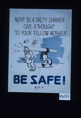 Never be a safety shirker. Give a thought to your fellow worker. Be safe!