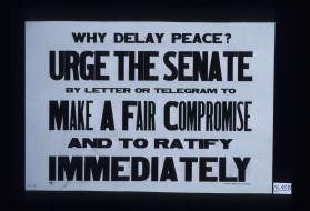 Why delay peace? Urge the Senate by letter or telegram to make a fair compromise and to ratify immediately