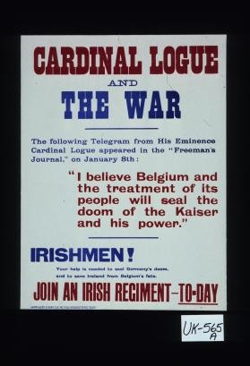 Cardinal Logue and the war: the following telegram from His Eminence Cardinal Logue appeared in the "Freeman's Journal", on January 8th: "I believe Belgium and the treatment of its people will seal the doom of the Kaiser and his power." ... Join an Irish regiment - to-day