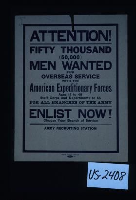 Attention. Fifty thousand (50,000) men wanted for overseas service with the American Expeditionary Forces. Ages 18 to 40, staff corps and departments to 55 for all branches of the Army. Enlist now. Choose your branch of service. Army recruiting station