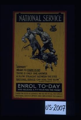 National service. "Germany means to starve us out. There is only one answer, a blow straight between the eyes. National service can deal that blow." Mr. Neville Chamberlain, Director General. Enroll today and release a fit man for the front. Forms for offer of services may be had at all post offices. National Service Offices and Employment Exchanges