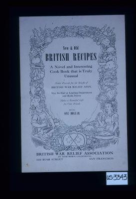 New and old British recipes. A novel and interesting cook book that is truly unusual. Entire proceeds for the benefit of the British War Relief Assn ... price one dollar. British War Relief Association of Northern California, 100 Bush Street, San Francisco