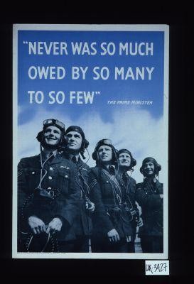 "Never was so much owed by so many to so few." The Prime Minister