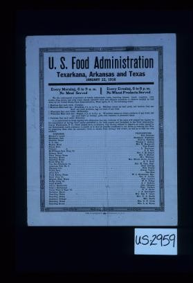 U.S. Food Administration, Texarkana, Arkansas and Texas, January 22, 1918. Every morning, 6 to 9 a.m. no meat served, every evening, 6 to 8 p.m. no wheat products served. We, the undersigned proprietors of hotels, restaurants, cafes, boarding houses, lunch counters, chili stands, drug stores ... obligate ourselves to observe strictly ... 1 meatless day each week