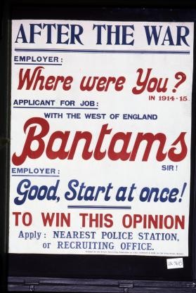 After the war: Employer: Where were you in 1914-15? Applicant for job: With the West of England Bantams, sir. Employer: Good, start at once. To win this opinion apply: nearest police station or recruiting office