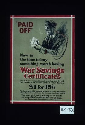 "Paid off." Now is the time to buy something worth having. War savings certificates are a government investment backed by all the power and wealth of the British nation. L1 for 15'6. Purchase price 15'6 payable in one sum or by instalments. Value in 5 years 1 pound, equivalent to 5 1/4% compound interest free of income tax. You can get your money back in full at any time with all interest due. Obtainable from any money order office or official agent