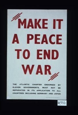Make it a peace to end war. The Atlantic Charter, endorsed by eleven governments, must not be repudiated in its application to all countries including Germany and Japan