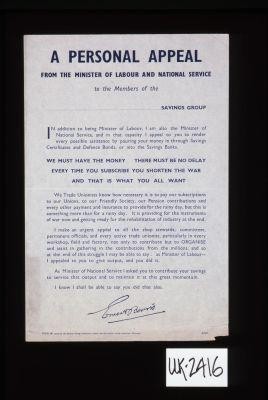 A personal appeal from the Minister of Labour and National Service to the members of the [blank] savings group. "In addition to being Minister of Labour, I am also the Minister of National Service, and in that capacity I appeal to you to render every possible assistance by pouring your money in through Savings Certificates and Defence Bonds, or into the Savings Bank. We must have the money ... Ernest Bevin