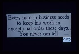 Every man in business needs to keep his work in exceptional order these days. You never can tell