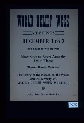 World Relief Week, Meetings, December 1 to 7. You saved to win the war. Now save to avert anarchy over there. "Hunger breeds madness." President Wilson. Hear story of the menace to the world and the remedy at World Relief Week meetings